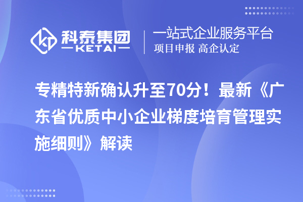 專精特新確認(rèn)升至70分！最新《廣東省優(yōu)質(zhì)中小企業(yè)梯度培育管理實(shí)施細(xì)則》解讀