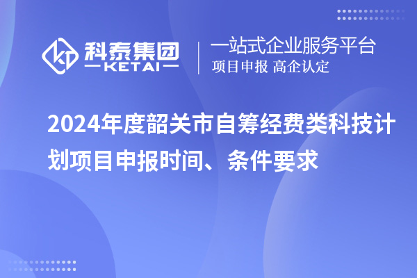 2024年度韶關(guān)市自籌經(jīng)費(fèi)類科技計劃項目申報時間、條件要求
