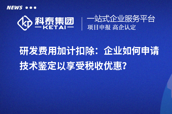 研發(fā)費(fèi)用加計(jì)扣除：企業(yè)如何申請(qǐng)技術(shù)鑒定以享受稅收優(yōu)惠？