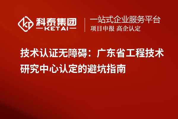 技術(shù)認(rèn)證無障礙：廣東<a href=http:///fuwu/gongchengzhongxin.html target=_blank class=infotextkey>省工程技術(shù)研究中心認(rèn)定</a>的避坑指南