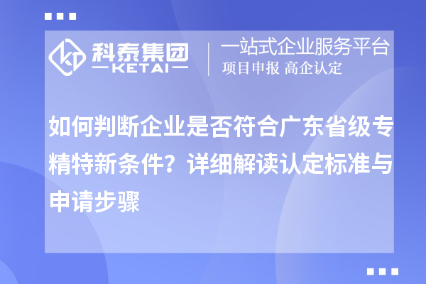 如何判斷企業(yè)是否符合廣東省級(jí)專精特新條件？詳細(xì)解讀認(rèn)定標(biāo)準(zhǔn)與申請(qǐng)步驟