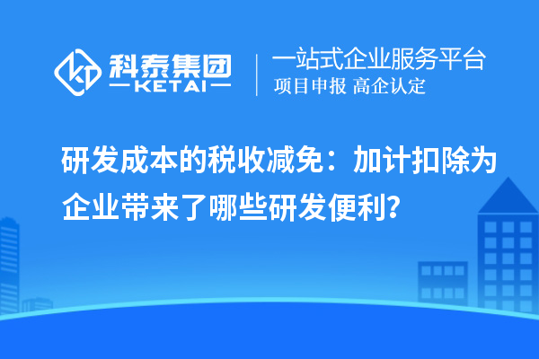 研發(fā)成本的稅收減免：加計(jì)扣除為企業(yè)帶來(lái)了哪些研發(fā)便利？