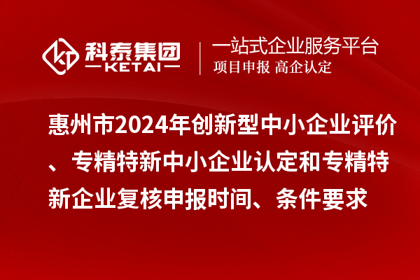 惠州市2024年創(chuàng)新型中小企業(yè)評(píng)價(jià)、專精特新中小企業(yè)認(rèn)定和2021年專精特新中小企業(yè)復(fù)核申報(bào)時(shí)間、條件要求