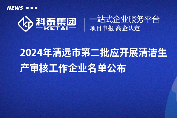 2024年清遠市第二批應開展清潔生產(chǎn)審核工作企業(yè)名單公布