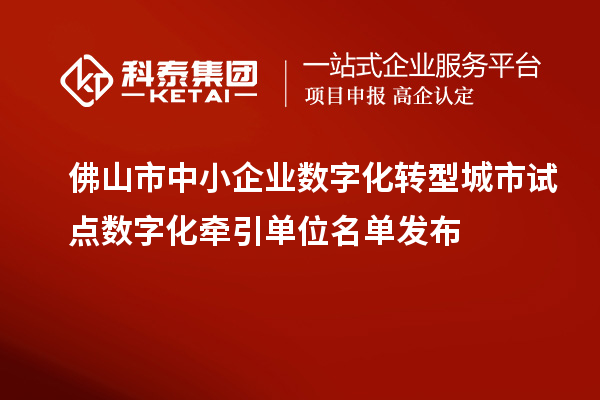 佛山市中小企業(yè)數(shù)字化轉(zhuǎn)型城市試點數(shù)字化牽引單位名單發(fā)布