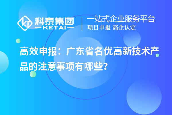 高效申報(bào)：廣東省名優(yōu)高新技術(shù)產(chǎn)品的注意事項(xiàng)有哪些？