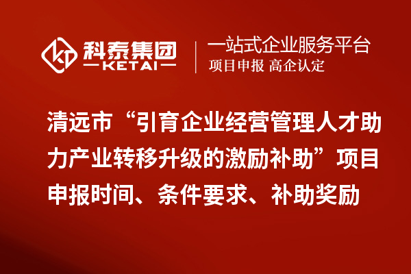 清遠(yuǎn)市“引育企業(yè)經(jīng)營(yíng)管理人才助力產(chǎn)業(yè)轉(zhuǎn)移升級(jí)的激勵(lì)補(bǔ)助”<a href=http:///shenbao.html target=_blank class=infotextkey>項(xiàng)目申報(bào)</a>時(shí)間、條件要求、補(bǔ)助獎(jiǎng)勵(lì)