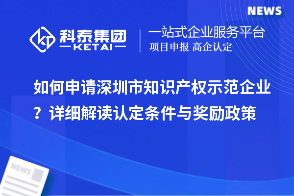 如何申請(qǐng)深圳市知識(shí)產(chǎn)權(quán)示范企業(yè)？詳細(xì)解讀認(rèn)定條件與獎(jiǎng)勵(lì)政策