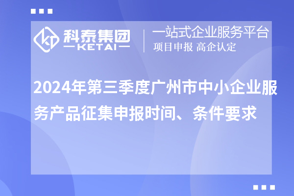 2024年第三季度廣州市中小企業(yè)服務(wù)產(chǎn)品征集申報(bào)時(shí)間、條件要求