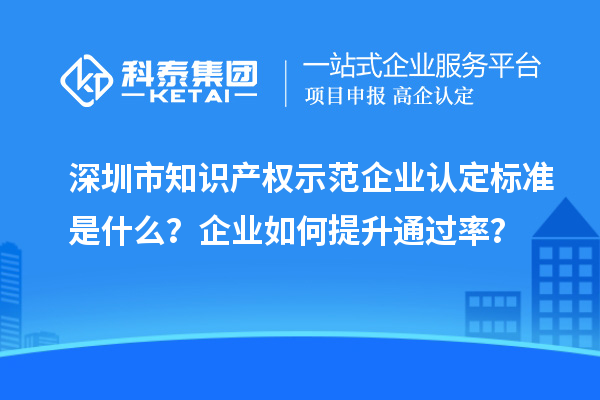 深圳市知識(shí)產(chǎn)權(quán)示范企業(yè)認(rèn)定標(biāo)準(zhǔn)是什么？企業(yè)如何提升通過(guò)率？