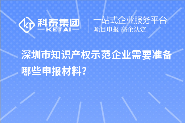 深圳市知識產(chǎn)權(quán)示范企業(yè)需要準(zhǔn)備哪些申報材料？