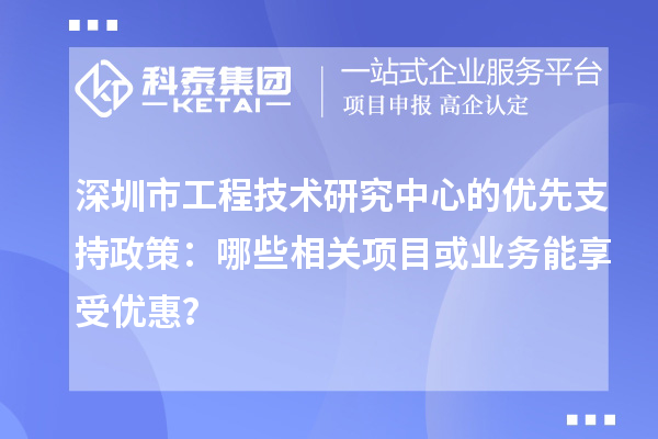 深圳市工程技術(shù)研究中心的優(yōu)先支持政策：哪些相關(guān)項目或業(yè)務(wù)能享受優(yōu)惠？