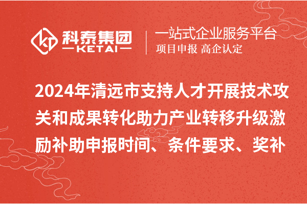 2024年清遠市支持人才開展技術(shù)攻關(guān)和成果轉(zhuǎn)化助力產(chǎn)業(yè)轉(zhuǎn)移升級激勵補助申報時間、條件要求、獎補標(biāo)準(zhǔn)
