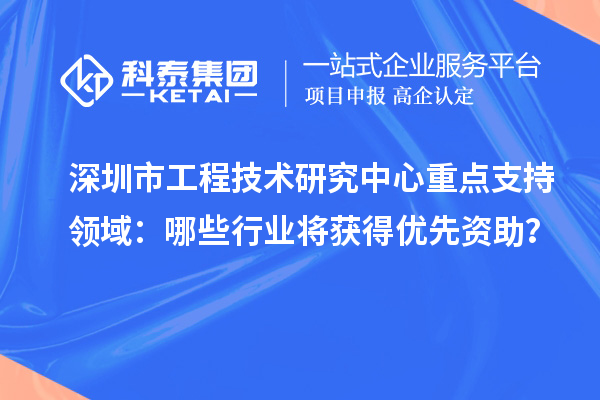 深圳市工程技術研究中心重點支持領域：哪些行業(yè)將獲得優(yōu)先資助？
