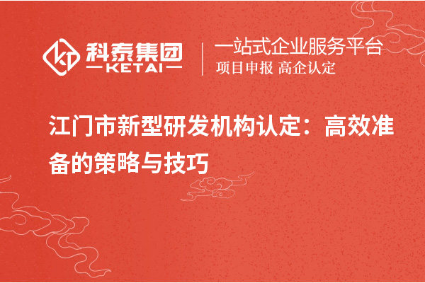 江門市新型研發(fā)機(jī)構(gòu)認(rèn)定：高效準(zhǔn)備的策略與技巧