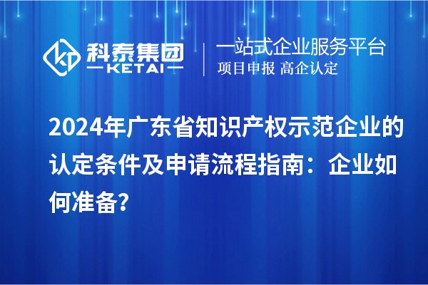 2024年廣東省知識(shí)產(chǎn)權(quán)示范企業(yè)的認(rèn)定條件及申請(qǐng)流程指南：企業(yè)如何準(zhǔn)備？