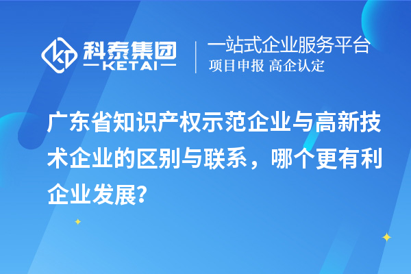 廣東省知識產(chǎn)權(quán)示范企業(yè)與高新技術(shù)企業(yè)的區(qū)別與聯(lián)系，哪個更有利企業(yè)發(fā)展？