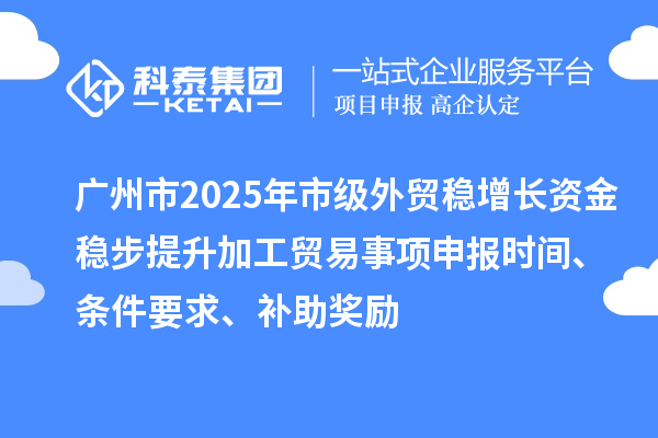 廣州市2025年市級外貿(mào)穩(wěn)增長資金穩(wěn)步提升加工貿(mào)易事項申報時間、條件要求、補(bǔ)助獎勵