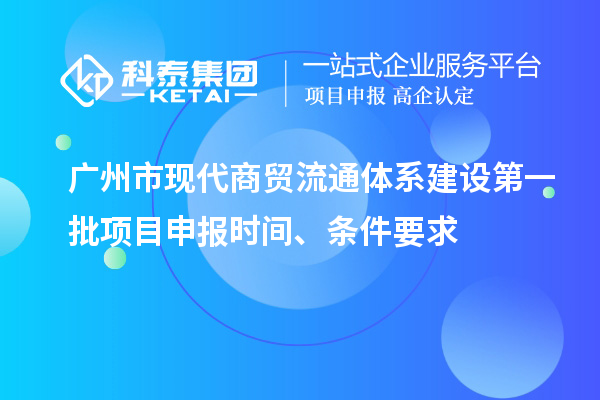 廣州市現(xiàn)代商貿(mào)流通體系建設(shè)第一批項(xiàng)目申報(bào)時(shí)間、條件要求