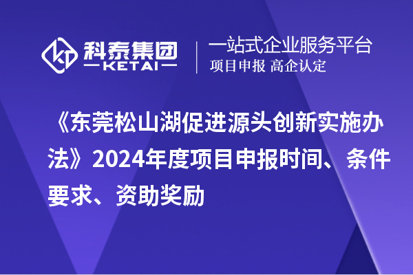 《東莞松山湖促進源頭創(chuàng)新實施辦法》2024年度項目申報時間、條件要求、資助獎勵