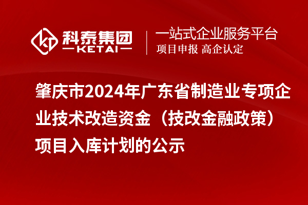 肇慶市2024年廣東省制造業(yè)專項企業(yè)技術改造資金（技改金融政策）項目入庫計劃的公示
