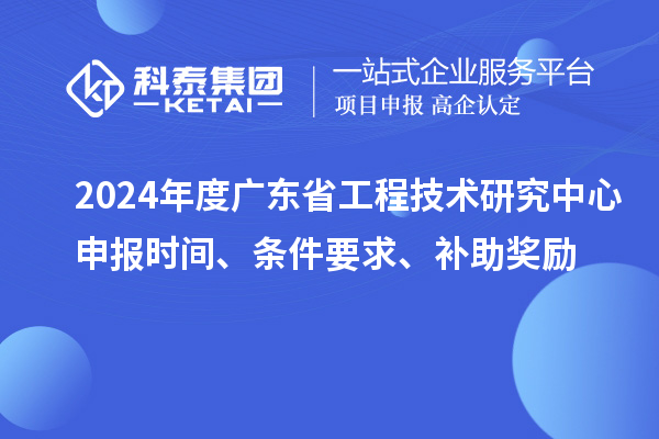 2024年度廣東省工程技術(shù)研究中心申報(bào)時(shí)間、條件要求、補(bǔ)助獎(jiǎng)勵(lì)