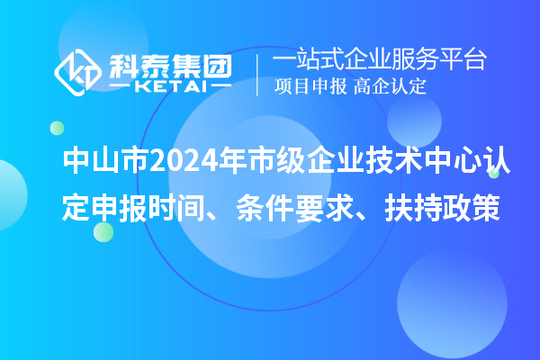 中山市2024年市級(jí)企業(yè)技術(shù)中心認(rèn)定申報(bào)時(shí)間、條件要求、扶持政策