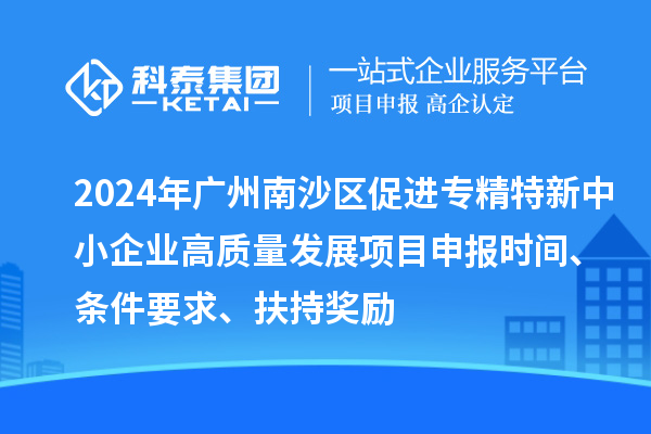 2024年廣州南沙區(qū)促進(jìn)專精特新中小企業(yè)高質(zhì)量發(fā)展項(xiàng)目申報(bào)時(shí)間、條件要求、扶持獎(jiǎng)勵(lì)