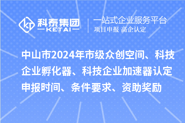 中山市2024年市級眾創(chuàng)空間、科技企業(yè)孵化器、科技企業(yè)加速器認定申報時間、條件要求、資助獎勵
