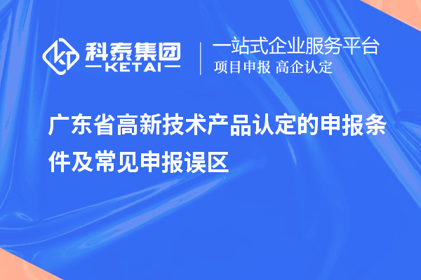 廣東省高新技術(shù)產(chǎn)品認(rèn)定的申報條件及常見申報誤區(qū)