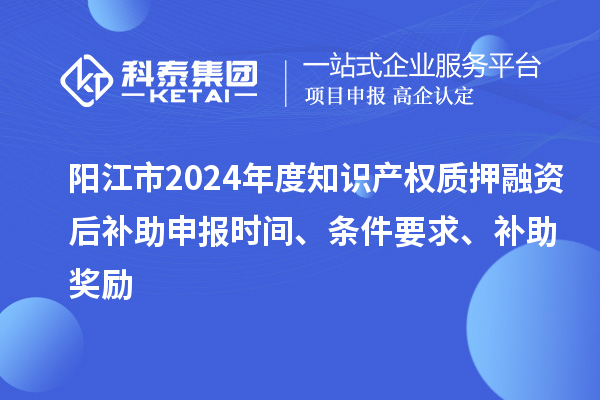 陽江市2024年度知識產(chǎn)權(quán)質(zhì)押融資后補助申報時間、條件要求、補助獎勵