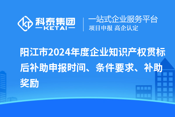 陽江市2024年度企業(yè)知識產(chǎn)權(quán)貫標(biāo)后補(bǔ)助申報時間、條件要求、補(bǔ)助獎勵