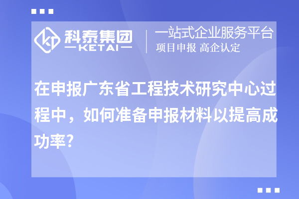 在申報(bào)<a href=http:///fuwu/gongchengzhongxin.html target=_blank class=infotextkey>廣東省工程技術(shù)研究中心</a>過程中，如何準(zhǔn)備申報(bào)材料以提高成功率?
