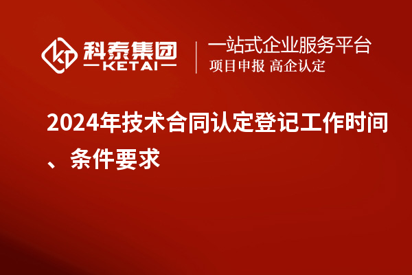 2024年技術(shù)合同認(rèn)定登記工作時(shí)間、條件要求