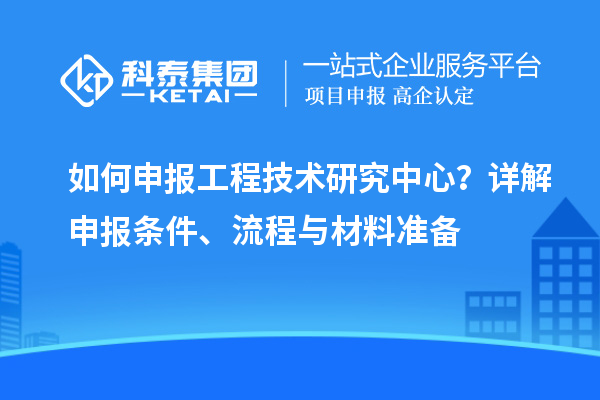 如何申報工程技術研究中心？詳解申報條件、流程與材料準備