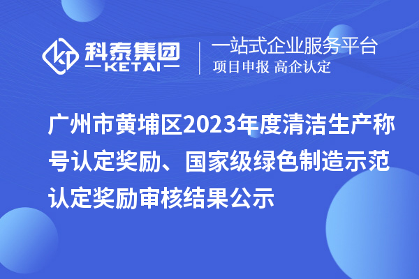 廣州市黃埔區(qū)2023年度清潔生產(chǎn)稱號認(rèn)定獎勵、國家級綠色制造示范認(rèn)定獎勵審核結(jié)果公示