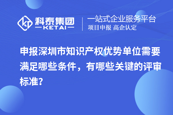 申報深圳市知識產(chǎn)權(quán)優(yōu)勢單位需要滿足哪些條件，有哪些關(guān)鍵的評審標(biāo)準(zhǔn)？