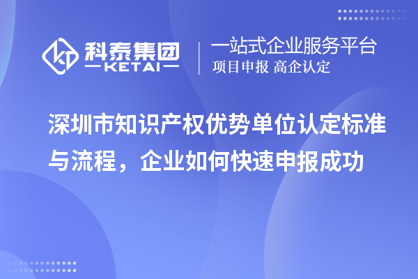 深圳市知識產(chǎn)權(quán)優(yōu)勢單位認(rèn)定標(biāo)準(zhǔn)與流程，企業(yè)如何快速申報(bào)成功