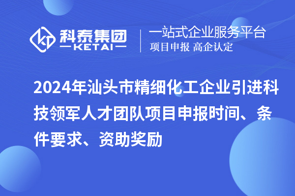 2024年汕頭市精細(xì)化工企業(yè)引進(jìn)科技領(lǐng)軍人才團(tuán)隊(duì)項(xiàng)目申報(bào)時(shí)間、條件要求、資助獎(jiǎng)勵(lì)
