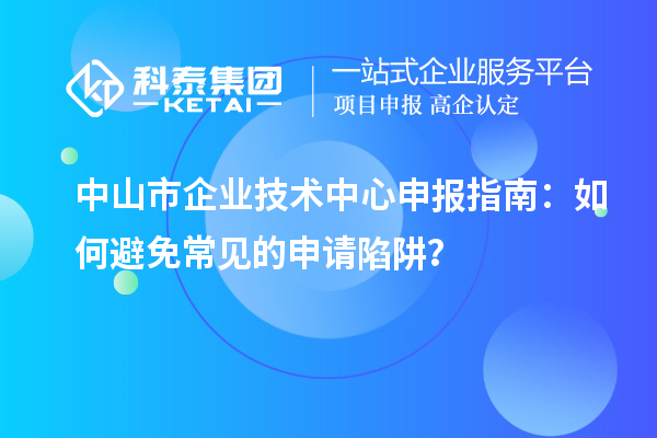 中山市企業(yè)技術中心申報指南：如何避免常見的申請陷阱？