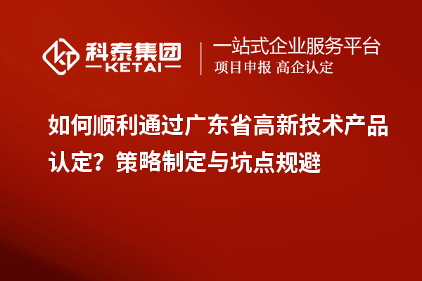 如何順利通過(guò)廣東省高新技術(shù)產(chǎn)品認(rèn)定？策略制定與坑點(diǎn)規(guī)避