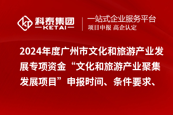 2024年度廣州市文化和旅游產(chǎn)業(yè)發(fā)展專項(xiàng)資金“文化和旅游產(chǎn)業(yè)聚集發(fā)展項(xiàng)目”申報(bào)時(shí)間、條件要求、資助獎(jiǎng)勵(lì)