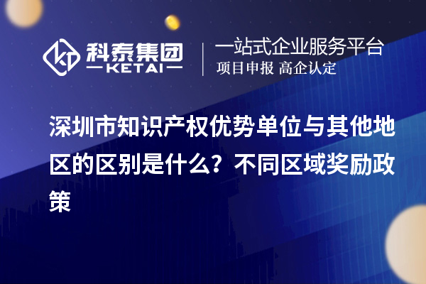 深圳市知識產權優(yōu)勢單位與其他地區(qū)的區(qū)別是什么？不同區(qū)域獎勵政策