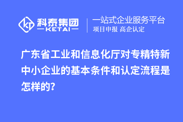 廣東省工業(yè)和信息化廳對<a href=http:///fuwu/zhuanjingtexin.html target=_blank class=infotextkey>專精特新中小企業(yè)</a>的基本條件和認(rèn)定流程是怎樣的？