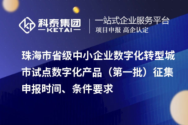 珠海市省級(jí)中小企業(yè)數(shù)字化轉(zhuǎn)型城市試點(diǎn)數(shù)字化產(chǎn)品（第一批）征集申報(bào)時(shí)間、條件要求