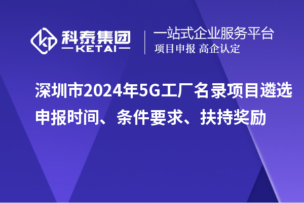 深圳市2024年5G工廠名錄項(xiàng)目遴選申報(bào)時(shí)間、條件要求、扶持獎(jiǎng)勵(lì)