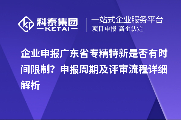 企業(yè)申報廣東省專精特新是否有時間限制？申報周期及評審流程詳細解析