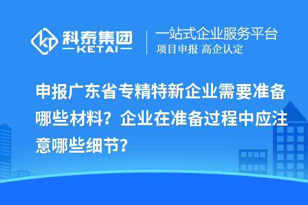 申報(bào)廣東省專精特新企業(yè)需要準(zhǔn)備哪些材料？企業(yè)在準(zhǔn)備過程中應(yīng)注意哪些細(xì)節(jié)？