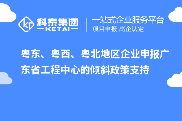 粵東、粵西、粵北地區(qū)企業(yè)申報(bào)廣東省工程中心的傾斜政策支持