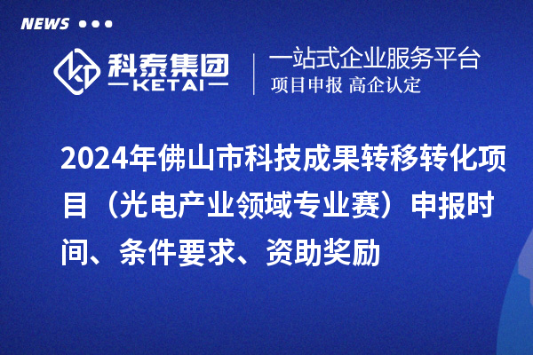 2024年佛山市科技成果轉(zhuǎn)移轉(zhuǎn)化項目（光電產(chǎn)業(yè)領(lǐng)域?qū)I(yè)賽）申報時間、條件要求、資助獎勵